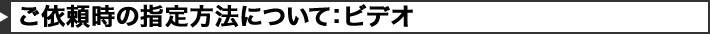 ご依頼時の指定方法について：ビデオ